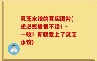 灵芝水饺的真实图片(想必感觉很不错！- 一咬！你就爱上了灵芝水饺)