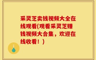 采灵芝卖钱视频大全在线观看(观看采灵芝赚钱视频大合集，欢迎在线收看！)