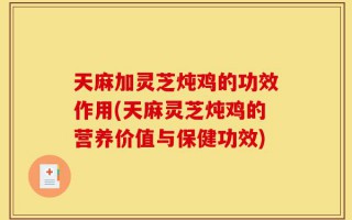 天麻加灵芝炖鸡的功效作用(天麻灵芝炖鸡的营养价值与保健功效)