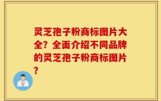 灵芝孢子粉商标图片大全？全面介绍不同品牌的灵芝孢子粉商标图片？