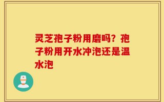 灵芝孢子粉用磨吗？孢子粉用开水冲泡还是温水泡