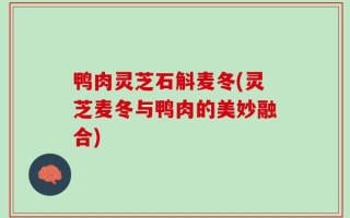 鸭肉灵芝石斛麦冬(灵芝麦冬与鸭肉的美妙融合)