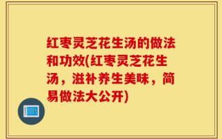 红枣灵芝花生汤的做法和功效(红枣灵芝花生汤，滋补养生美味，简易做法大公开)