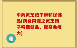 中药灵芝孢子粉和保健品(药食同源之灵芝孢子粉保健品，提高免疫力)