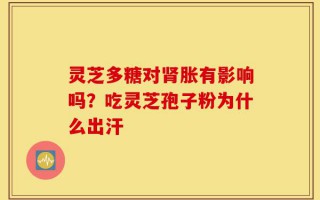 灵芝多糖对肾胀有影响吗？吃灵芝孢子粉为什么出汗