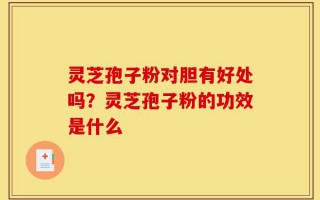 灵芝孢子粉对胆有好处吗？灵芝孢子粉的功效是什么