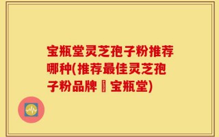 宝瓶堂灵芝孢子粉推荐哪种(推荐最佳灵芝孢子粉品牌–宝瓶堂)