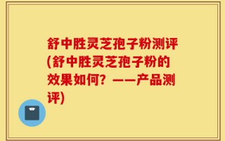 舒中胜灵芝孢子粉测评(舒中胜灵芝孢子粉的效果如何？——产品测评)