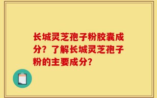 长城灵芝孢子粉胶囊成分？了解长城灵芝孢子粉的主要成分？