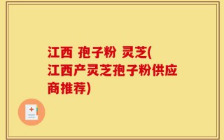 江西 孢子粉 灵芝(江西产灵芝孢子粉供应商推荐)
