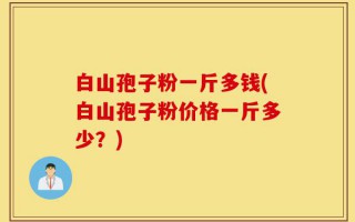 白山孢子粉一斤多钱(白山孢子粉价格一斤多少？)