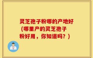 灵芝孢子粉哪的产地好 (哪里产的灵芝孢子粉好用，你知道吗？)