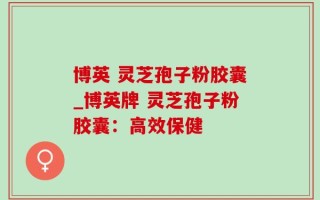 博英 灵芝孢子粉胶囊_博英牌 灵芝孢子粉胶囊：高效保健 