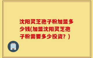 沈阳灵芝孢子粉加盟多少钱(加盟沈阳灵芝孢子粉需要多少投资？)