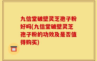 九信堂破壁灵芝孢子粉好吗(九信堂破壁灵芝孢子粉的功效及是否值得购买)