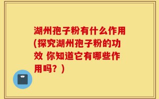湖州孢子粉有什么作用(探究湖州孢子粉的功效 你知道它有哪些作用吗？)