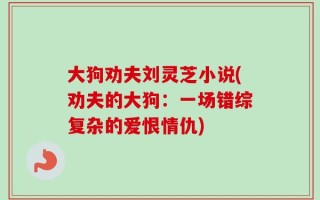 大狗劝夫刘灵芝小说(劝夫的大狗：一场错综复杂的爱恨情仇)