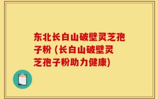 东北长白山破壁灵芝孢子粉 (长白山破壁灵芝孢子粉助力健康)