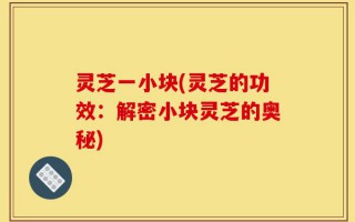灵芝一小块(灵芝的功效：解密小块灵芝的奥秘)