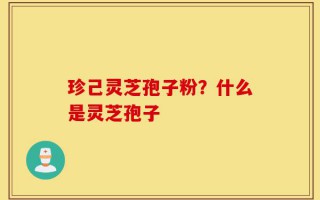 珍己灵芝孢子粉？什么是灵芝孢子