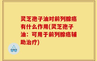 灵芝孢子油对前列腺癌有什么作用(灵芝孢子油：可用于前列腺癌辅助治疗)