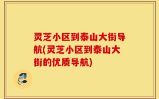 灵芝小区到泰山大街导航(灵芝小区到泰山大街的优质导航)