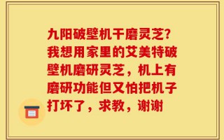 九阳破壁机干磨灵芝？我想用家里的艾美特破壁机磨研灵芝，机上有磨研功能但又怕把机子打坏了，求教，谢谢