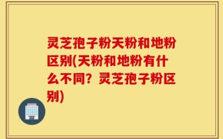 灵芝孢子粉天粉和地粉区别(天粉和地粉有什么不同？灵芝孢子粉区别)