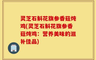 灵芝石斛花旗参香菇炖鸡(灵芝石斛花旗参香菇炖鸡：营养美味的滋补佳品)