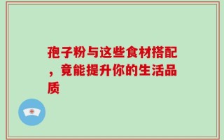 孢子粉与这些食材搭配，竟能提升你的生活品质