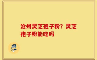 沧州灵芝孢子粉？灵芝孢子粉能吃吗