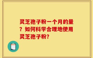灵芝孢子粉一个月的量？如何科学合理地使用灵芝孢子粉？