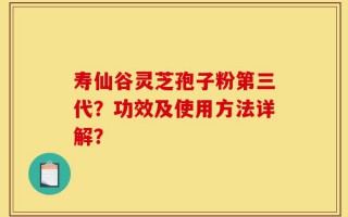 寿仙谷灵芝孢子粉第三代？功效及使用方法详解？