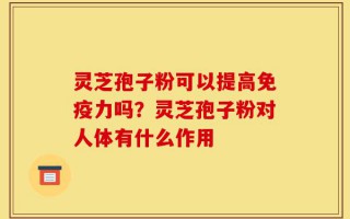 灵芝孢子粉可以提高免疫力吗？灵芝孢子粉对人体有什么作用