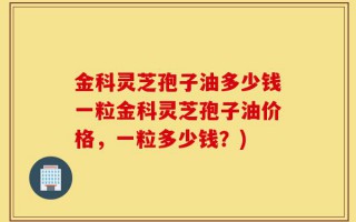 金科灵芝孢子油多少钱一粒金科灵芝孢子油价格，一粒多少钱？)