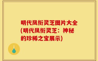 明代凤衔灵芝图片大全(明代凤衔灵芝：神秘的珍稀之宝展示)