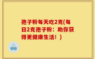 孢子粉每天吃2克(每日2克孢子粉：助你获得更健康生活！)