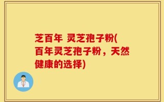 芝百年 灵芝孢子粉(百年灵芝孢子粉，天然健康的选择)