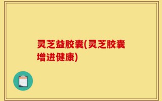 灵芝益胶囊(灵芝胶囊增进健康)