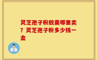 灵芝孢子粉胶囊哪里卖？灵芝孢子粉多少钱一盒