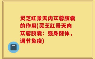 灵芝红景天肉苁蓉胶囊的作用(灵芝红景天肉苁蓉胶囊：强身健体，调节免疫)