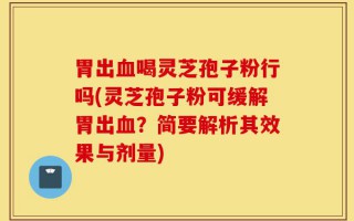 胃出血喝灵芝孢子粉行吗(灵芝孢子粉可缓解胃出血？简要解析其效果与剂量)