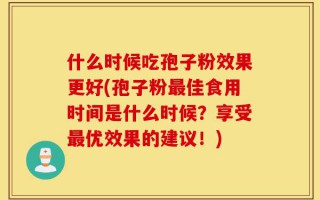 什么时候吃孢子粉效果更好(孢子粉最佳食用时间是什么时候？享受最优效果的建议！)