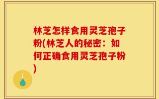 林芝怎样食用灵芝孢子粉(林芝人的秘密：如何正确食用灵芝孢子粉)