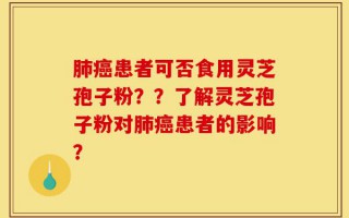 肺癌患者可否食用灵芝孢子粉？？了解灵芝孢子粉对肺癌患者的影响？