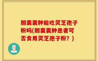 胆囊囊肿能吃灵芝孢子粉吗(胆囊囊肿患者可否食用灵芝孢子粉？)