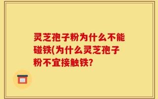 灵芝孢子粉为什么不能碰铁(为什么灵芝孢子粉不宜接触铁？