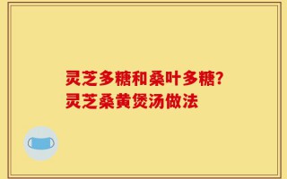灵芝多糖和桑叶多糖？灵芝桑黄煲汤做法