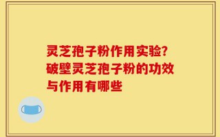 灵芝孢子粉作用实验？破壁灵芝孢子粉的功效与作用有哪些