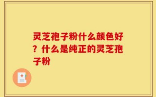 灵芝孢子粉什么颜色好？什么是纯正的灵芝孢子粉